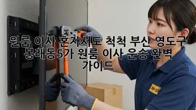 원룸 이사, 혼자서도 척척! 부산 영도구 봉래동5가 원룸 이사 운송 완벽 가이드